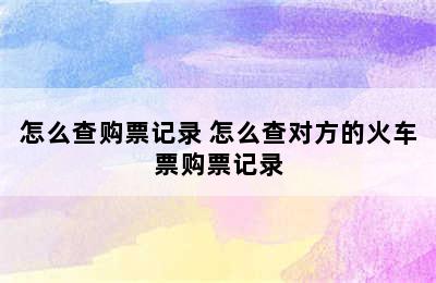 怎么查购票记录 怎么查对方的火车票购票记录